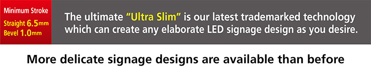 The ultimate Ultra Slim is our latest trademarked technology which can create any elaborate LED signage design as you desire.