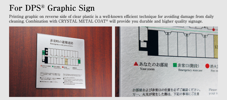For DPS Graphic Sign Printing graphic on reverse side of clear plastic is a well-known efficient technique for avoiding damage from daily cleaning. Combination with CRYSTAL METAL COAT will provide you durable and higher quality signage.